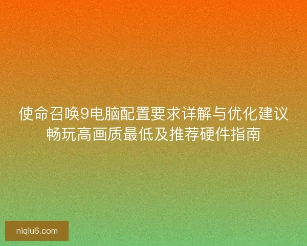 使命召唤9电脑配置要求详解与优化建议畅玩高画质最低及推荐硬件指南