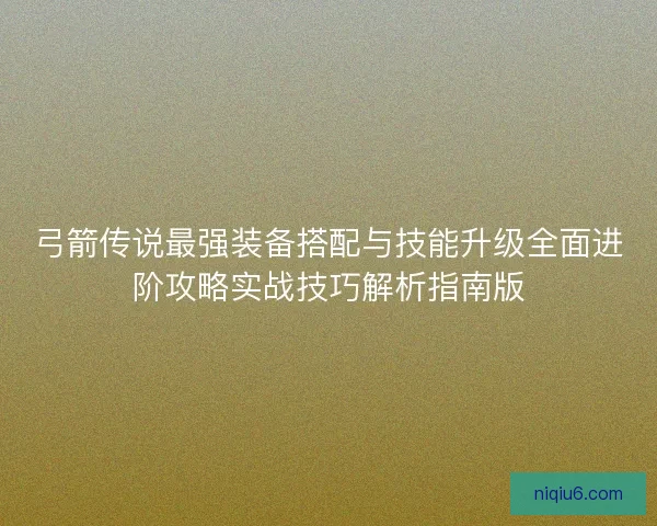 弓箭传说最强装备搭配与技能升级全面进阶攻略实战技巧解析指南版