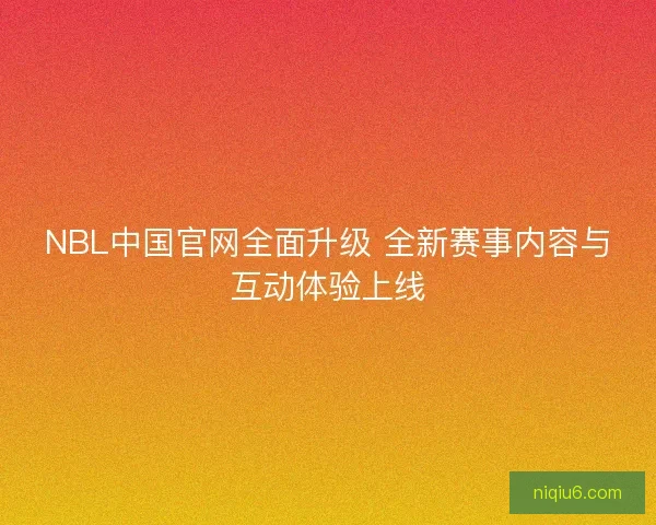 NBL中国官网全面升级 全新赛事内容与互动体验上线