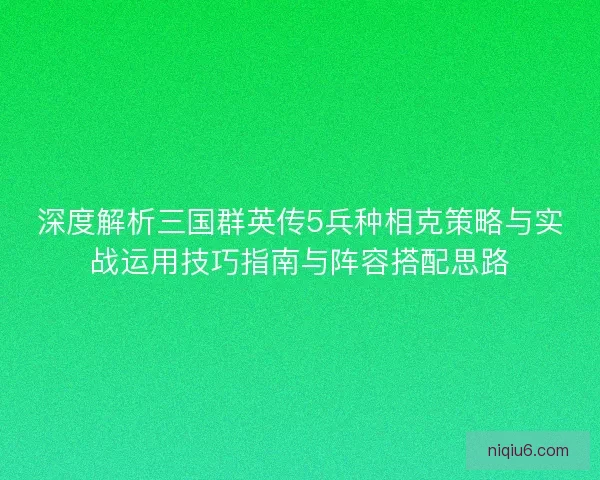 深度解析三国群英传5兵种相克策略与实战运用技巧指南与阵容搭配思路