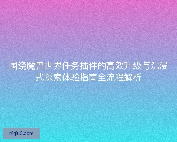 围绕魔兽世界任务插件的高效升级与沉浸式探索体验指南全流程解析