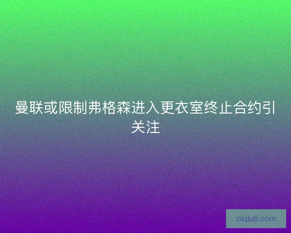 曼联或限制弗格森进入更衣室终止合约引关注
